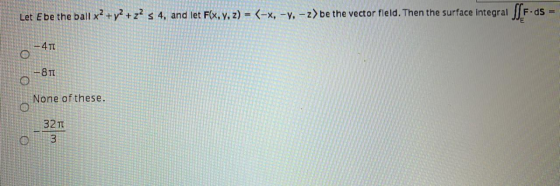 Let Ebe the ball x² + y2 + z2 s 4. and let F(x, y, z) = (-x, -y, - z>be the vector fleld. Then the surface integral / F.ds =