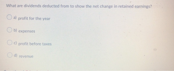 What are dividends deducted from to show the net change in retained earnings? O a) profit for the year b) expenses c) profit