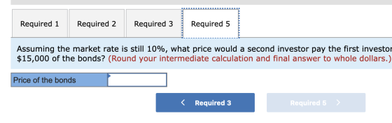 Required 1 Required 2 Required 3 Required 5 Assuming the market rate is still 10%, what price would a second investor pay the
