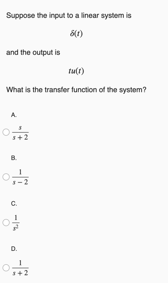 Suppose the input to a linear system is 8(t) and the output is tu(t) What is the transfer function of the system? A. S S +2 B