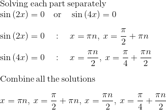 \\\mathrm{Solving\:each\:part\:separately}\\\sin \left(2x\right)=0\quad \mathrm{or}\quad \sin \left(4x\right)=0\\\\\sin \left(2x\right)=0\quad :\quad x=\pi n,\:x=\frac{\pi }{2}+\pi n\\\\\sin \left(4x\right)=0\quad :\quad x=\frac{\pi n}{2},\:x=\frac{\pi }{4}+\frac{\pi n}{2}\\\\\mathrm{Combine\:all\:the\:solutions}\\\\x=\pi n,\:x=\frac{\pi }{2}+\pi n,\:x=\frac{\pi n}{2},\:x=\frac{\pi }{4}+\frac{\pi n}{2}