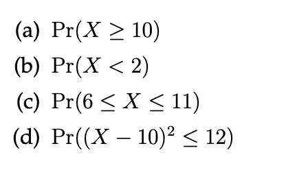 (a) Pr(X > 10) (b) Pr(X < 2) (c) Pr(6 < X < 11) (d) Pr((X – 10)2 < 12)