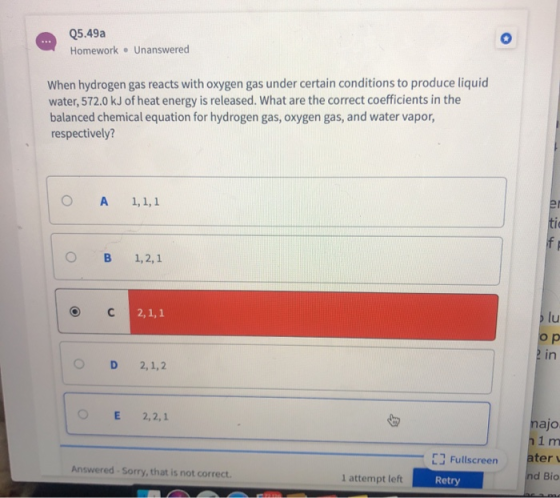 Q5.49a Homework. Unanswered When hydrogen gas reacts with oxygen gas under certain conditions to produce liquid water, 572.0