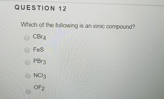 QUESTION 12 Which of the following is an ionic compound? CBr4 Fes OPBr3 0 NCI3 OF2 0