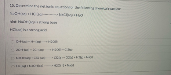 15. Determine the net ionic equation for the following chemical reaction: NaOH(aq) + HCl(aq) ----------> NaCl(aq) + H20 hint: