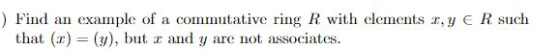 ) Find an example of a commutative ring R with elements 1,7 € R such that (1) = (y), but I and y are not associates.