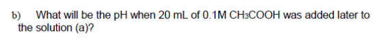 b) What will be the pH when 20 mL of 0.1M CH3COOH was added later to the solution (a)?