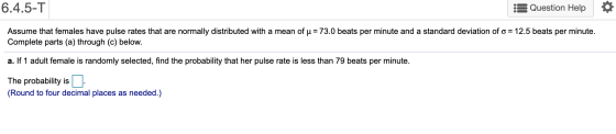 6.4.5-T Question Help Assume that females have pulse rates that are normally distributed with a mean of u = 73.0 beats per mi