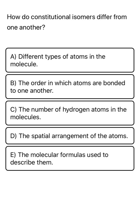 How do constitutional isomers differ from one another? A) Different types of atoms in the molecule. B) The order in which ato
