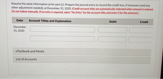 Assume the same information as for part (c). Prepare the journal entry to record the credit loss, if necessary (and any other