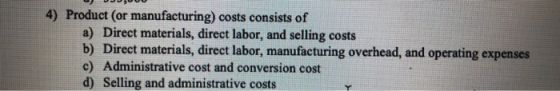 4) Product (or manufacturing) costs consists of a) Direct materials, direct labor, and selling costs b) Direct materials, dir