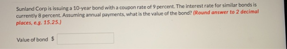 Sunland Corp is issuing a 10-year bond with a coupon rate of 9 percent. The interest rate for similar bonds is currently 8 pe