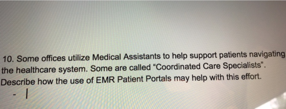 10. Some offices utilize Medical Assistants to help support patients navigating the healthcare system. Some are called Coordinated Care Spedialists Describe how the use of EMR Patient Portals may help with this effort.