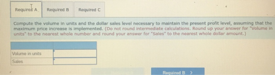RequiredA Required B Required Compute the volume in units and the dollar sales level necessary to maintain the present profit