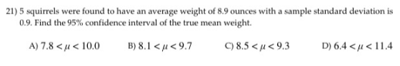 21) 5 squirrels were found to have an average weight of 8.9 ounces with a sample standard deviation is 0.9. Find the 95% conf