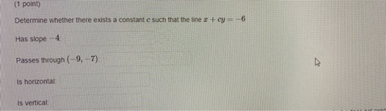 (1 point) Determine whether there exists a constant c such that the line a + cy = -6 Has slope 4 Passes through (9,7): Is hor