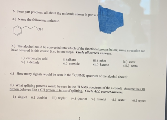 6. Four part problem, all about the molecule shown in part a.) a.) Name the following molecule. OH b.) The alcohol could be c