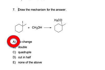 7. Draw the mechanism for the answer. to conson - Hog A) o change double C) quadruple D) cut in half E) none of the above