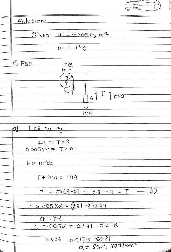 Date Page solution: Given: I = 2 0.005 kg.m m = 1kg q FBD I Ry 17 ima А mg b] For pulley IX TXR 0.00588 = TXO! For mass Ttmas
