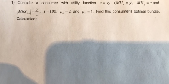 1) Consider a consumer with utility function u=xy (MU),=y, MU y=xand RS ). 1 = 100, Pr=2 and py-4. Find this consumers optimal bundle r.y Calculation: