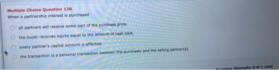 Multiple Choice Question 130 When a partnership interest is purchased all partners will receive some part of the purchase pri