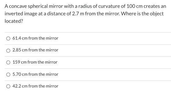A concave spherical mirror with a radius of curvature of 100 cm creates an inverted image at a distance of 2.7 m from the mir