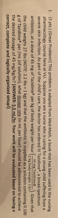 1. (3 pts.) (Great Problem!) This problem is adapted from Med-Math, a book that has been used in the nursing pharmacology cou