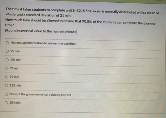 The time it takes students to complete an ES1-3215 final exam is normally distributed with a mean of 74 min and a standard de