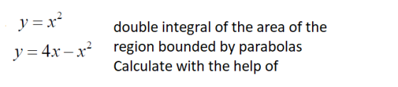 y = x2 double integral of the area of the y = 4x - x? region bounded by parabolas Calculate with the help of