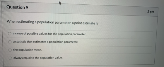 Question 9 2 pts When estimating a population parameter, a point estimate is O a range of possible values for the population