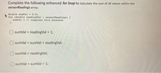 Complete the following enhanced for loop to calculate the sum of all values within the sensor Readings array double sumVal -