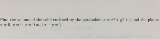 Find the volume of the solid enclosed by the paraboloid z = x2 + y2 + 1 and the planes x = 0, y = 0, z = 0 and x + y = 2.