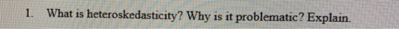 1. What is heteroskedasticity? Why is it problematic? Explain.