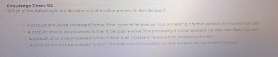 Knowledge Check 04 Which of the following is the decision rule of a sell-or-process-further decision? A product should be pro
