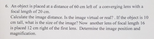 6. An object is placed at a distance of 60 cm left of a converging lens with a focal length of 20 cm. Calculate the image dis