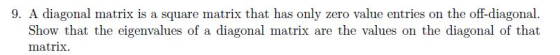 9. A diagonal matrix is a square matrix that has only zero value entries on the off-diagonal. Show that the eigenvalues of a