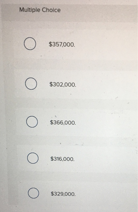 Multiple Choice $357,000. $302,000. o o o o of $366,000. $316,000. $329,000.