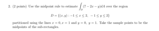 2. (2 points) Use the midpoint rule to estimate (7 – 2x – y)dA over the region D = {(x,y): -1 <r<2, -15y<2} partitioned using