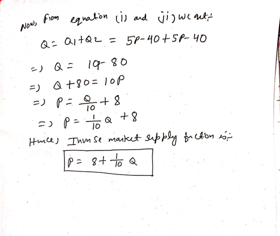 from equation (i) and jij we auto Now, Q = Q1 +Q2 = 5P-40+5P-40 ) Q = 10-80 Q +80= lop -) POR +8 =) po toQ+8 Hunce, Inonse ma