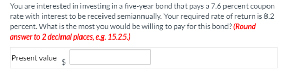 You are interested in investing in a five-year bond that pays a 7.6 percent coupon rate with interest to be received semiannu