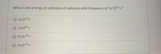 What is the energy of a photon of radiation with frequency of 1x101231 3x1020) O 1x1045) 7x10-22) 7x10-46)