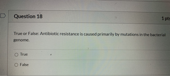 D Question 18 1 pts True or False: Antibiotic resistance is caused primarily by mutations in the bacterial genome. O True 2 F