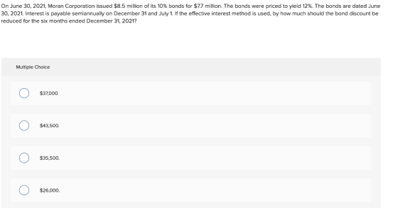 On June 30, 2021, Moran Corporation issued $8.5 million of its 10% bonds for $7.7 million. The bonds were priced to yield 12%