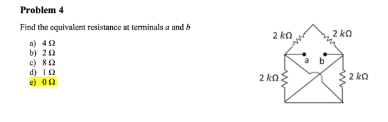 Problem 4 Find the equivalent resistance at terminals a and b 2 ko - 2 kg a) 4 Ω b) 2 Ω c) 8 Ω d) 1Ω e) ΟΩ 2 kΩξ ξ2 kg
