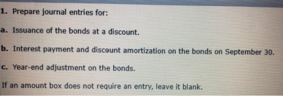 1. Prepare journal entries for: a. Issuance of the bonds at a discount. b. Interest payment and discount amortization on the