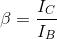 \beta = \frac{I_{C}}{I_{B}}