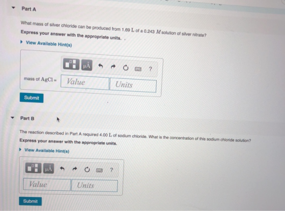 Part A What mass of siver chloride can be produced from 1.69 L of a 0.243 Msolution of silver nitrate? Express your answer wi