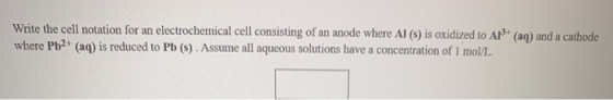Write the cell notation for an electrochemical cell consisting of an anode where Al () is oxidized to AP+ (aq) and a cathode