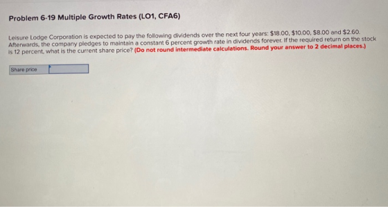 Problem 6-19 Multiple Growth Rates (L01, CFA6) Leisure Lodge Corporation is expected to pay the following dividends over the