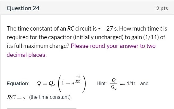 Question 24 2 pts The time constant of an RC circuit is T = 27 s. How much time t is required for the capacitor (initially un